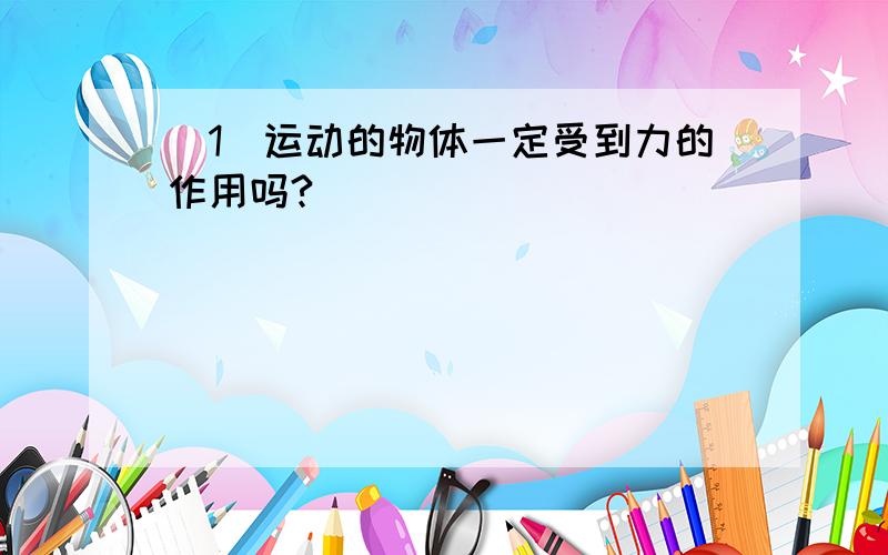 (1)运动的物体一定受到力的作用吗?