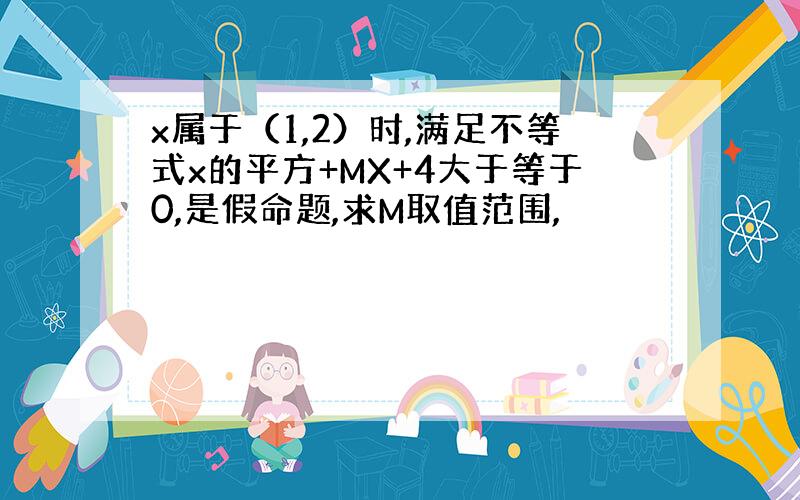 x属于（1,2）时,满足不等式x的平方+MX+4大于等于0,是假命题,求M取值范围,