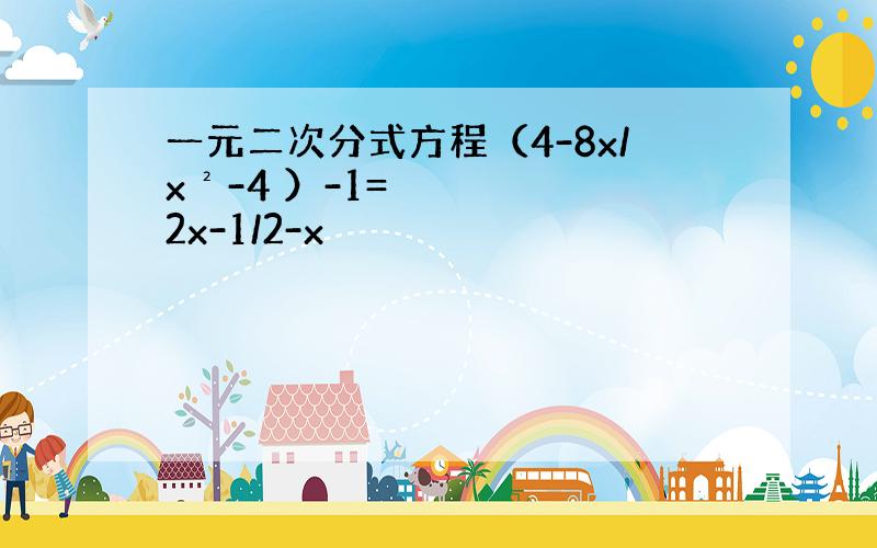 一元二次分式方程（4-8x/x²-4 ）-1=2x-1/2-x