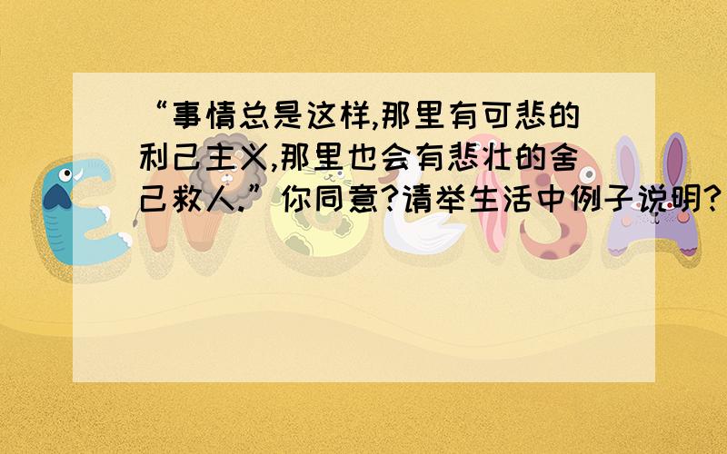 “事情总是这样,那里有可悲的利己主义,那里也会有悲壮的舍己救人.”你同意?请举生活中例子说明?