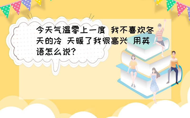 今天气温零上一度 我不喜欢冬天的冷 天暖了我很高兴 用英语怎么说?