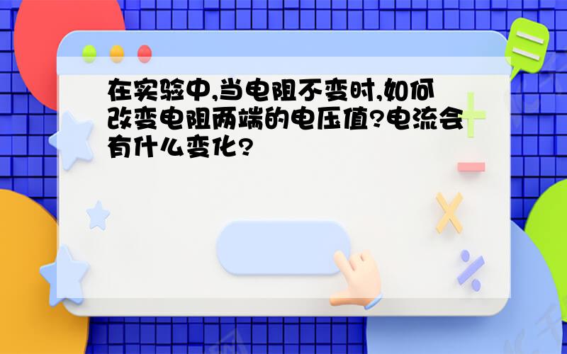 在实验中,当电阻不变时,如何改变电阻两端的电压值?电流会有什么变化?