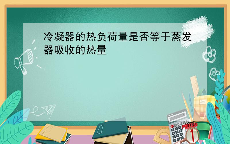 冷凝器的热负荷量是否等于蒸发器吸收的热量