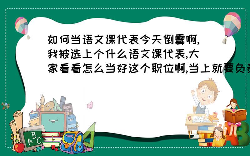 如何当语文课代表今天倒霉啊,我被选上个什么语文课代表,大家看看怎么当好这个职位啊,当上就要负责……拜托各位有经验的或者有