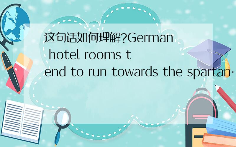 这句话如何理解?German hotel rooms tend to run towards the spartan……