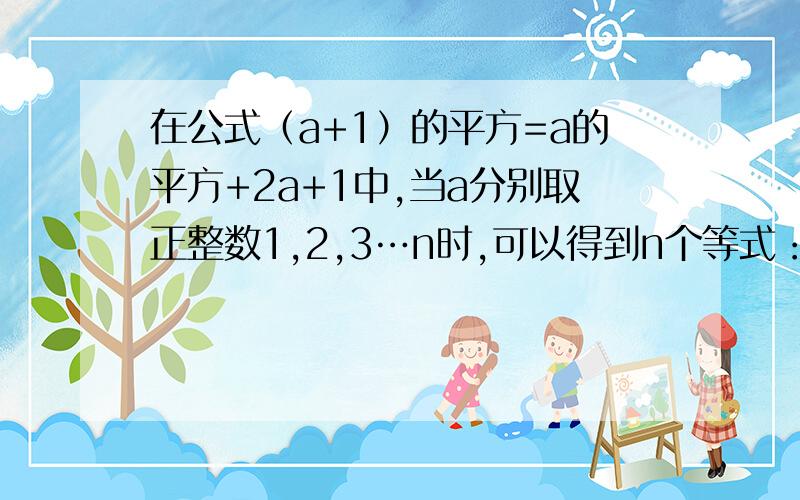 在公式（a+1）的平方=a的平方+2a+1中,当a分别取正整数1,2,3…n时,可以得到n个等式：