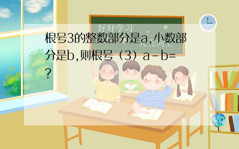 根号3的整数部分是a,小数部分是b,则根号（3）a-b=?