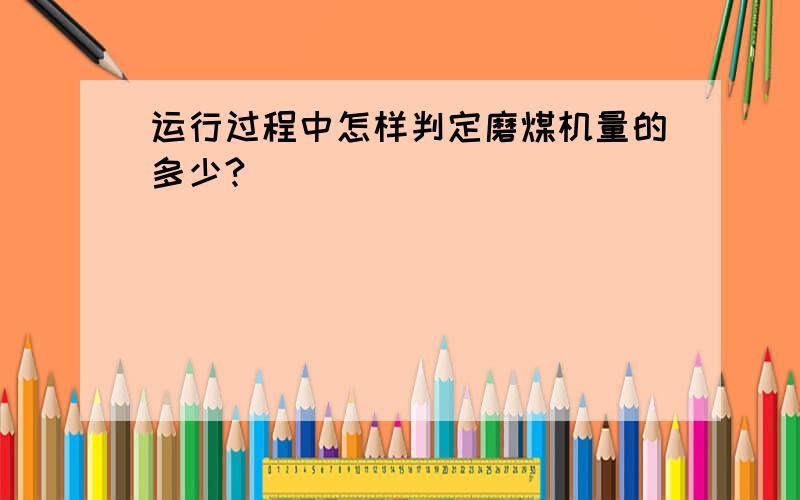 运行过程中怎样判定磨煤机量的多少?