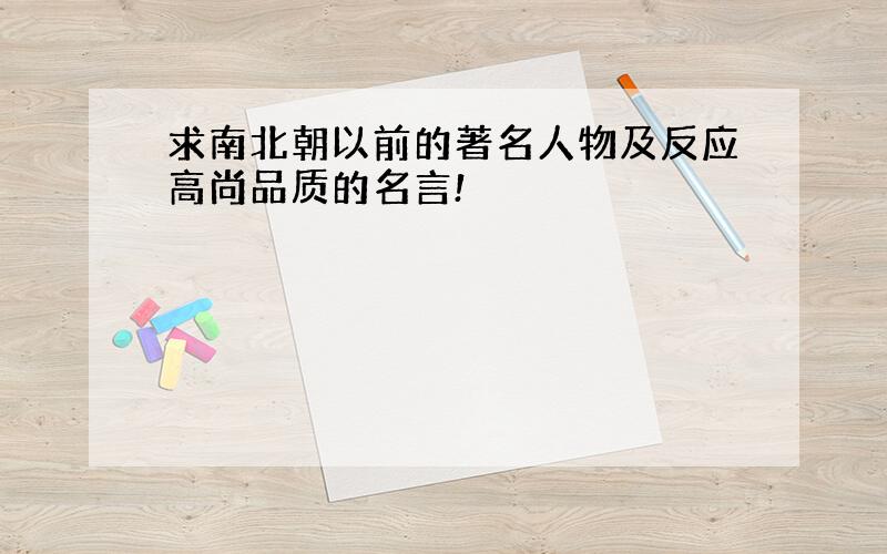 求南北朝以前的著名人物及反应高尚品质的名言!