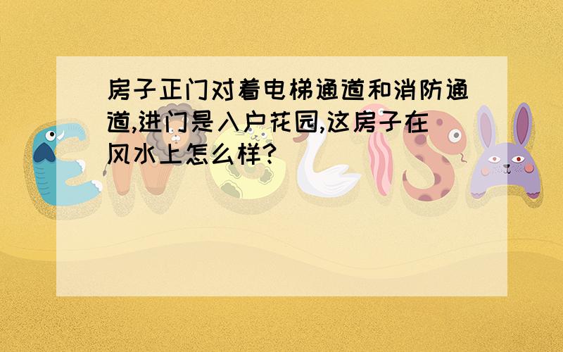 房子正门对着电梯通道和消防通道,进门是入户花园,这房子在风水上怎么样?