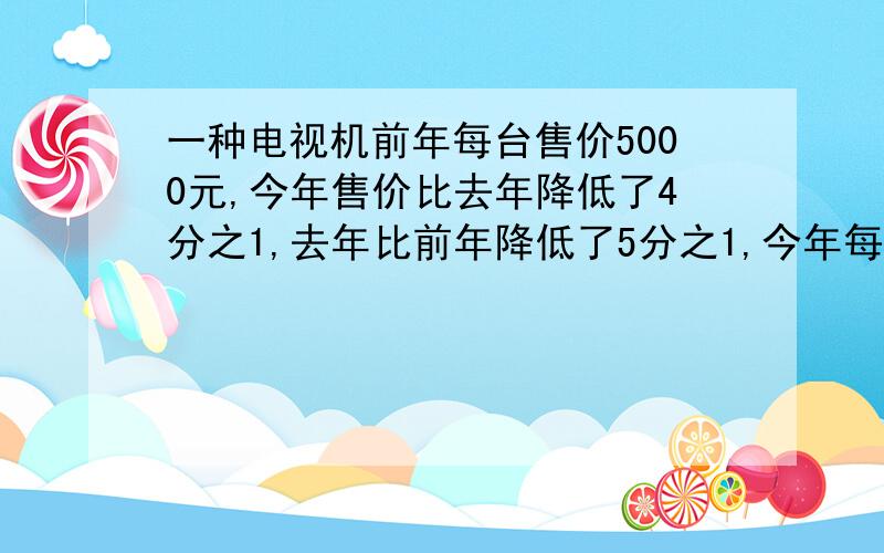 一种电视机前年每台售价5000元,今年售价比去年降低了4分之1,去年比前年降低了5分之1,今年每台售价比前