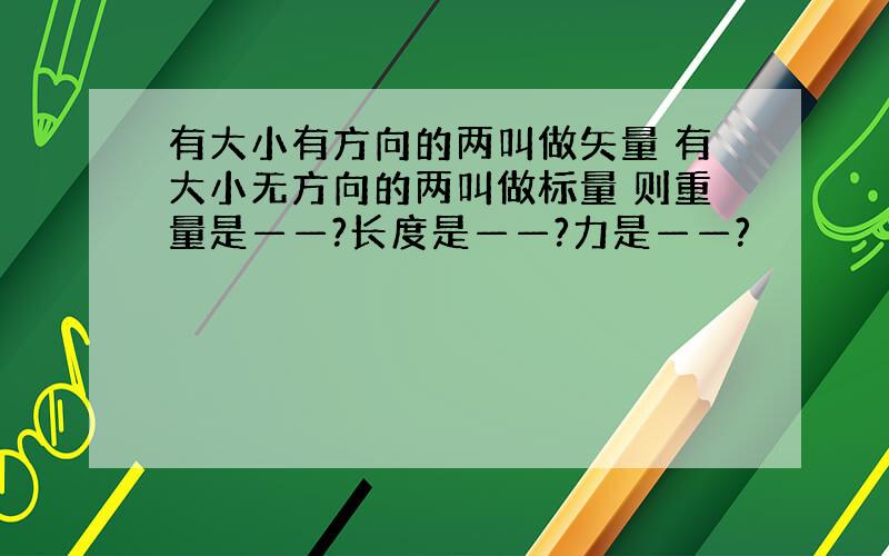 有大小有方向的两叫做矢量 有大小无方向的两叫做标量 则重量是——?长度是——?力是——?