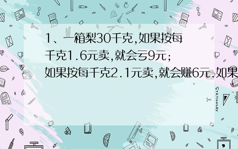 1、一箱梨30千克,如果按每千克1.6元卖,就会亏9元；如果按每千克2.1元卖,就会赚6元.如果不亏也不赚,每