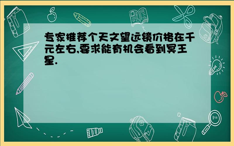 专家推荐个天文望远镜价格在千元左右,要求能有机会看到冥王星.