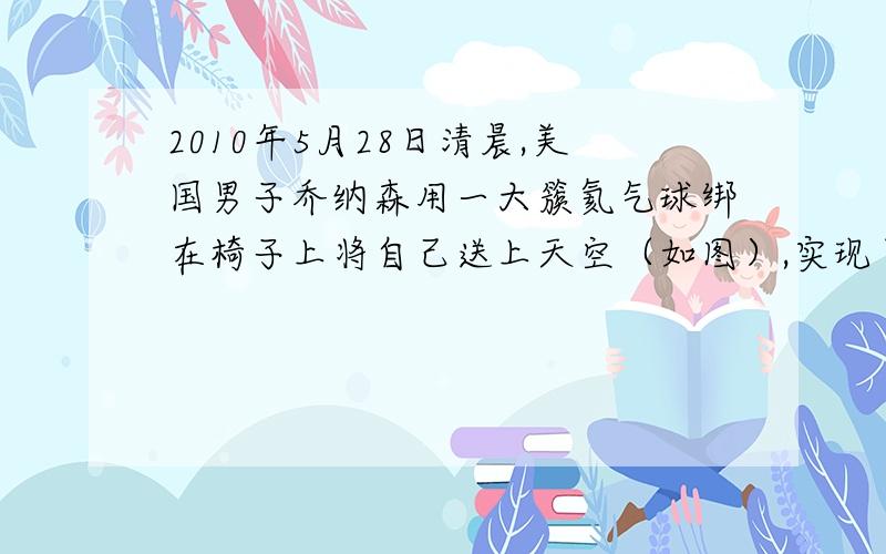 2010年5月28日清晨,美国男子乔纳森用一大簇氦气球绑在椅子上将自己送上天空（如图）,实现了人类首次靠氦