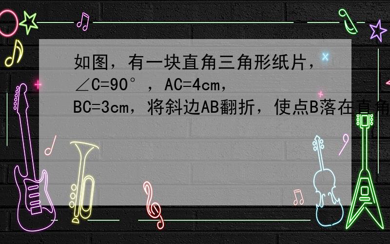 如图，有一块直角三角形纸片，∠C=90°，AC=4cm，BC=3cm，将斜边AB翻折，使点B落在直角边AC的延长线上的点