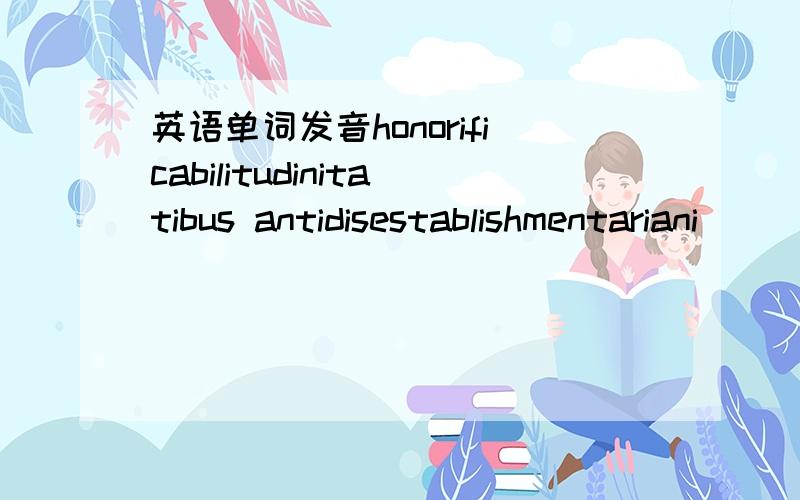 英语单词发音honorificabilitudinitatibus antidisestablishmentariani