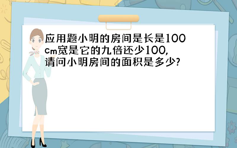 应用题小明的房间是长是100cm宽是它的九倍还少100,请问小明房间的面积是多少?