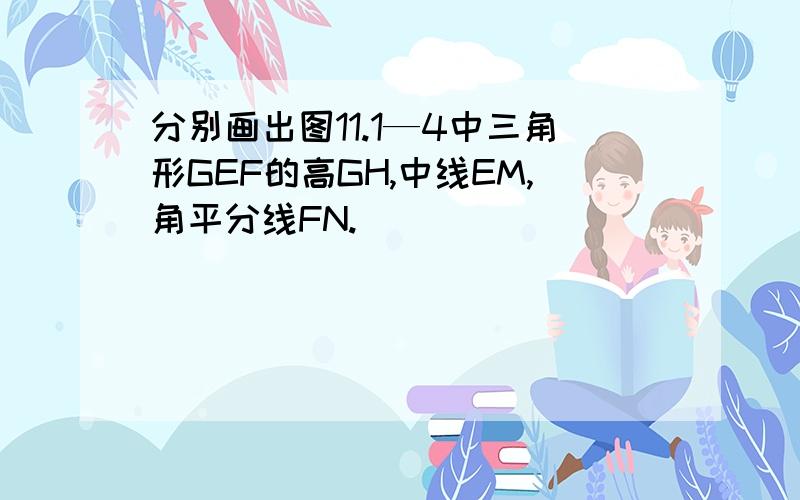 分别画出图11.1—4中三角形GEF的高GH,中线EM,角平分线FN.