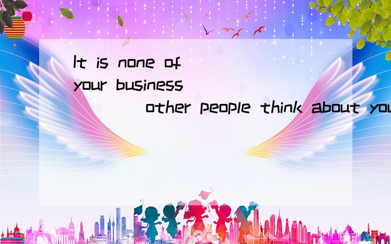 It is none of your business_____other people think about you