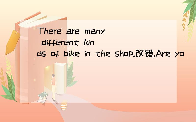 There are many different kinds of bike in the shop.改错,Are yo