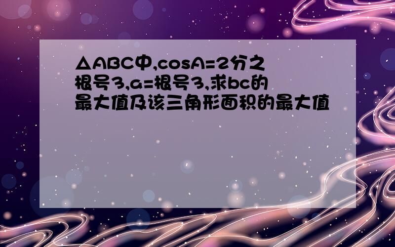 △ABC中,cosA=2分之根号3,a=根号3,求bc的最大值及该三角形面积的最大值