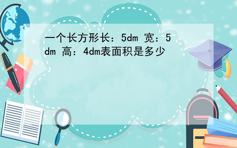 一个长方形长：5dm 宽：5dm 高：4dm表面积是多少