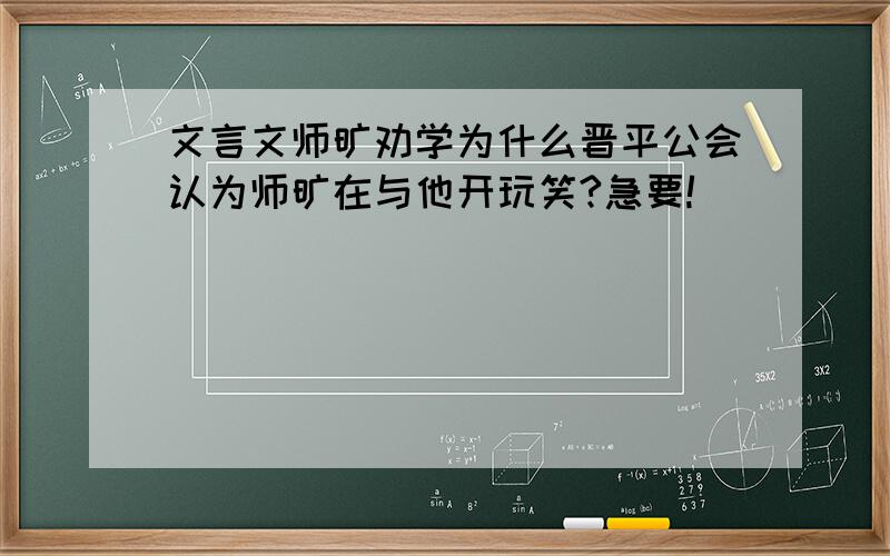 文言文师旷劝学为什么晋平公会认为师旷在与他开玩笑?急要!