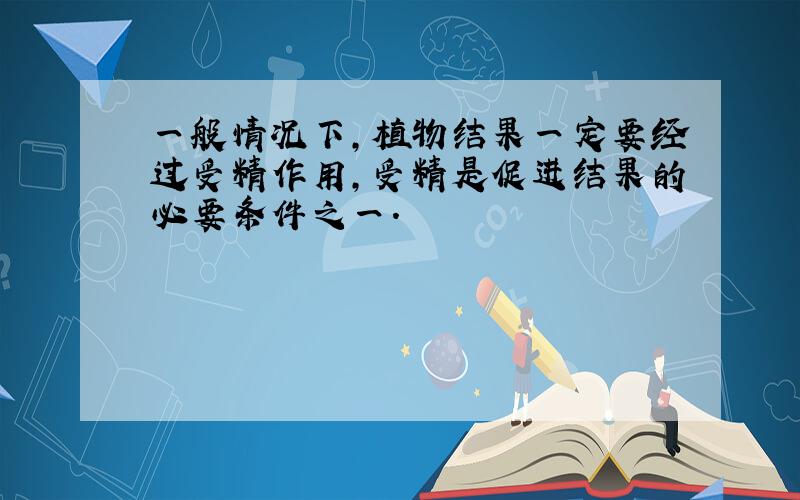 一般情况下,植物结果一定要经过受精作用,受精是促进结果的必要条件之一.