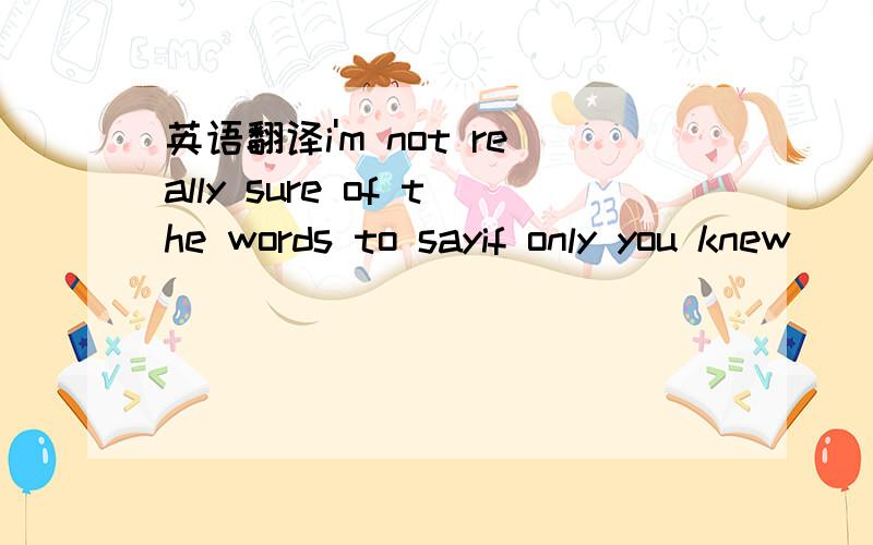 英语翻译i'm not really sure of the words to sayif only you knew