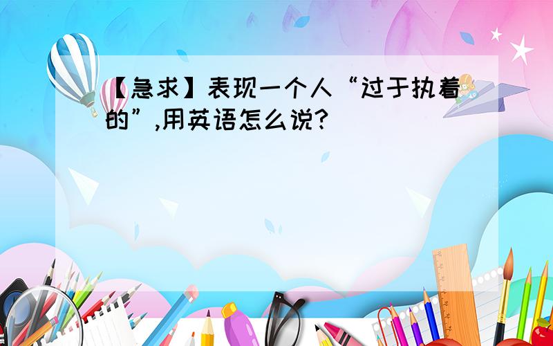 【急求】表现一个人“过于执着的”,用英语怎么说?