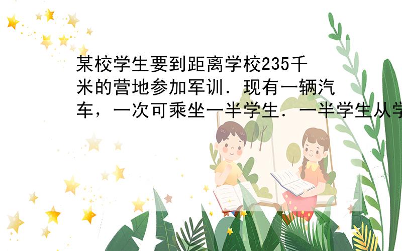 某校学生要到距离学校235千米的营地参加军训．现有一辆汽车，一次可乘坐一半学生．一半学生从学校步行出发，汽车也于同一时间