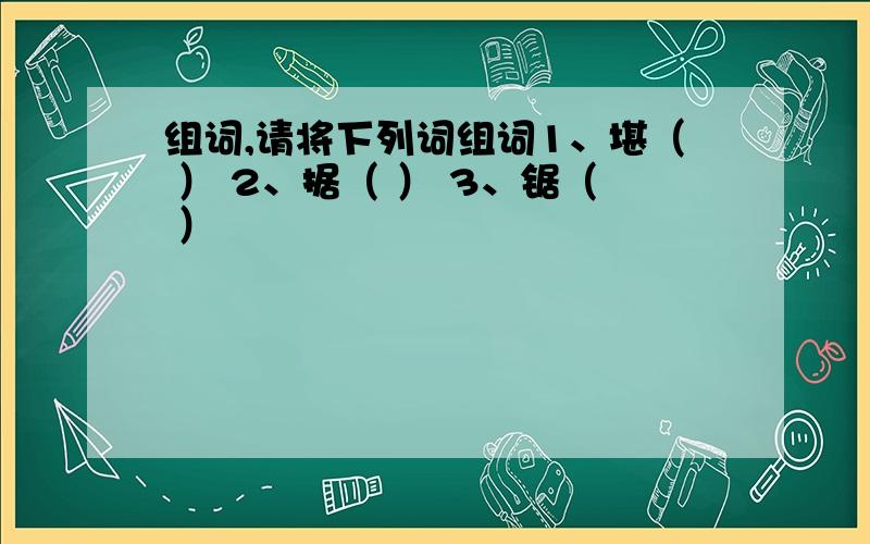 组词,请将下列词组词1、堪（ ） 2、据（ ） 3、锯（ ）