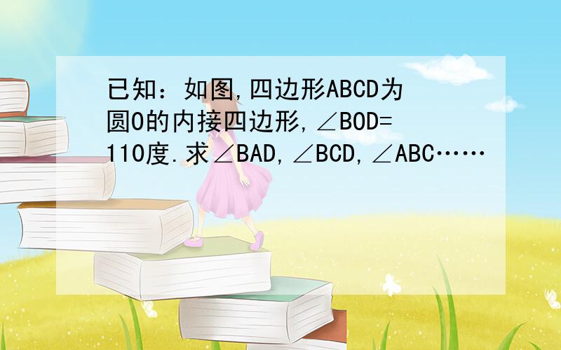 已知：如图,四边形ABCD为圆O的内接四边形,∠BOD=110度.求∠BAD,∠BCD,∠ABC……