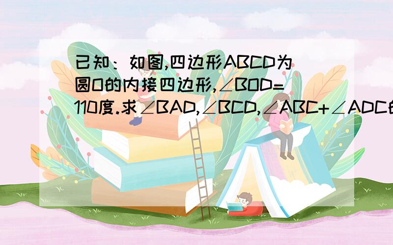 已知：如图,四边形ABCD为圆O的内接四边形,∠BOD=110度.求∠BAD,∠BCD,∠ABC+∠ADC的度数