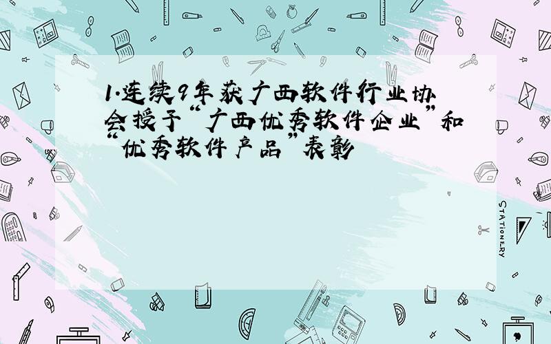 1.连续9年获广西软件行业协会授予“广西优秀软件企业”和“优秀软件产品”表彰