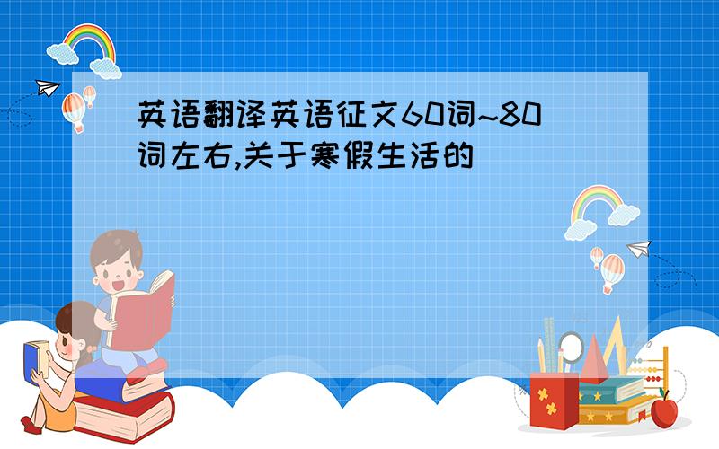 英语翻译英语征文60词~80词左右,关于寒假生活的