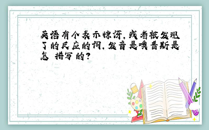 英语有个表示惊讶,或者被发现了的反应的词,发音是噢普斯是怎麼拼写的?