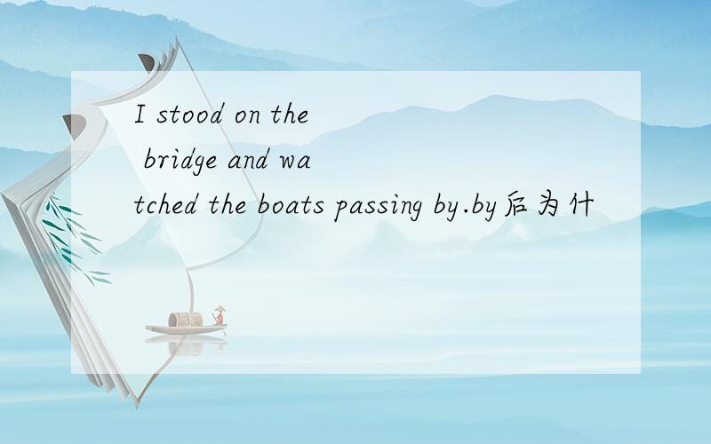 I stood on the bridge and watched the boats passing by.by后为什