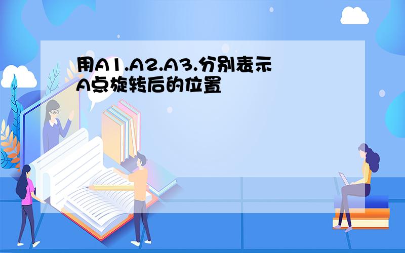 用A1.A2.A3.分别表示A点旋转后的位置