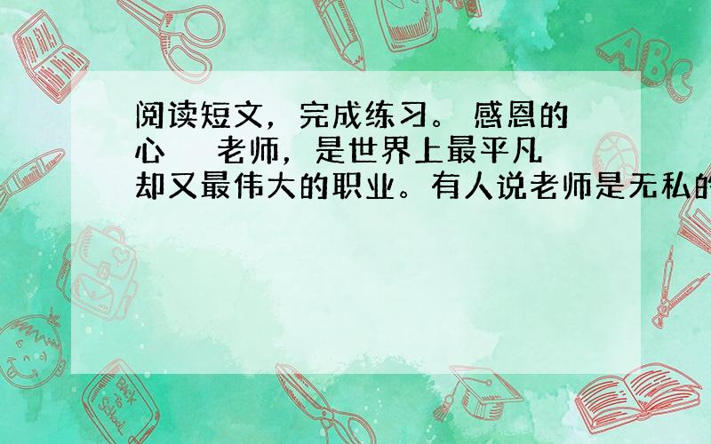 阅读短文，完成练习。 感恩的心 　　老师，是世界上最平凡却又最伟大的职业。有人说老师是无私的蜡烛，是辛勤的园丁，是人类灵