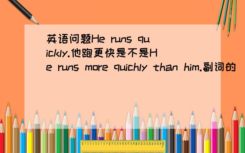 英语问题He runs quickly.他跑更快是不是He runs more quichly than him.副词的