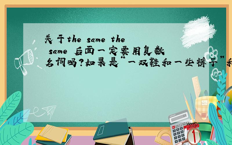 关于the same the same 后面一定要用复数名词吗?如果是“一双鞋和一些裤子”和我一样,如何表示?