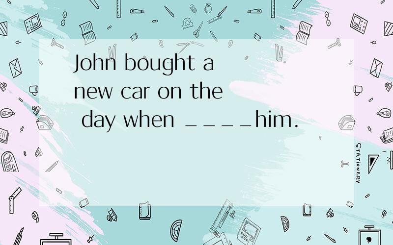 John bought a new car on the day when ____him.