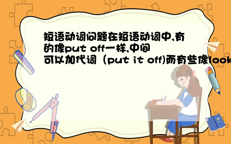 短语动词问题在短语动词中,有的像put off一样,中间可以加代词（put it off)而有些像look for一样,