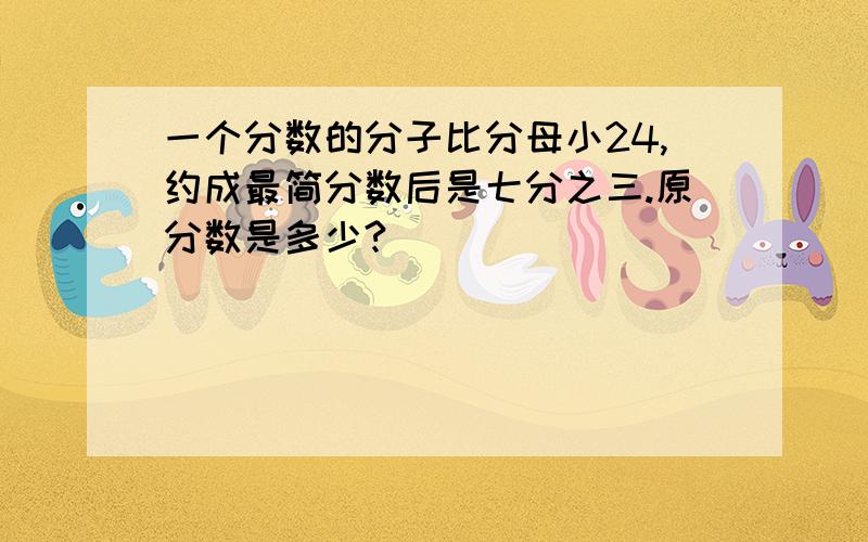 一个分数的分子比分母小24,约成最简分数后是七分之三.原分数是多少?