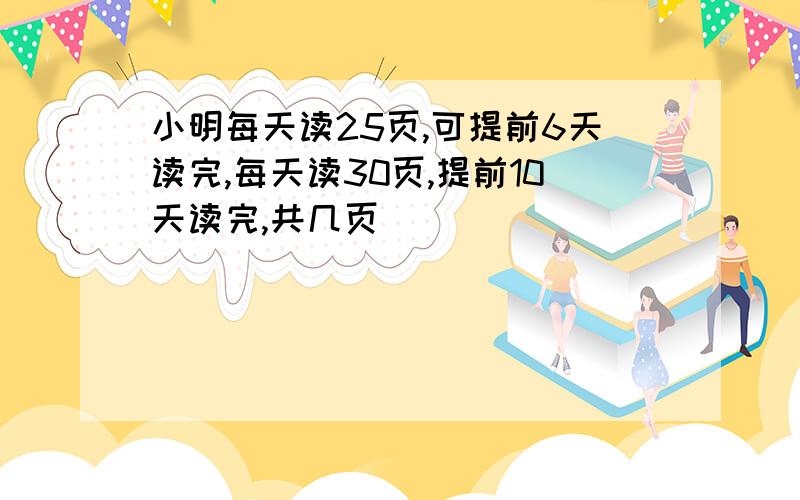 小明每天读25页,可提前6天读完,每天读30页,提前10天读完,共几页