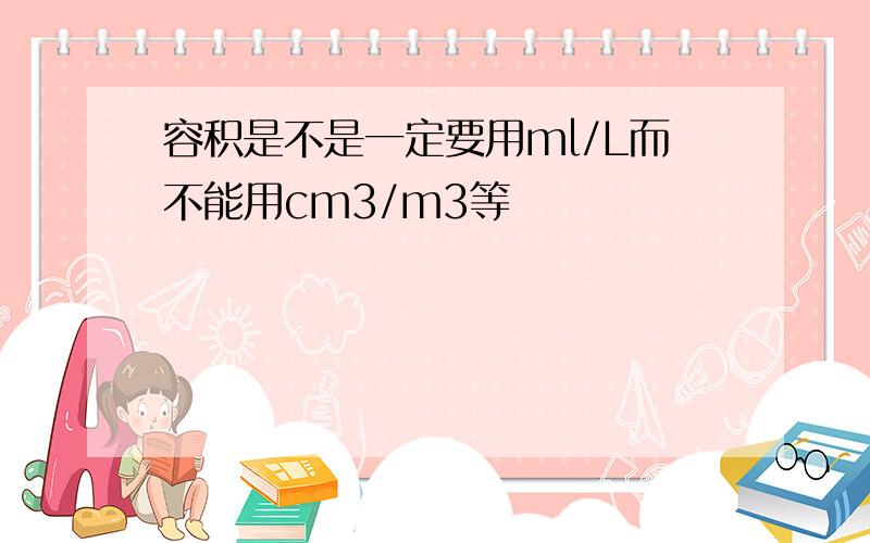 容积是不是一定要用ml/L而不能用cm3/m3等