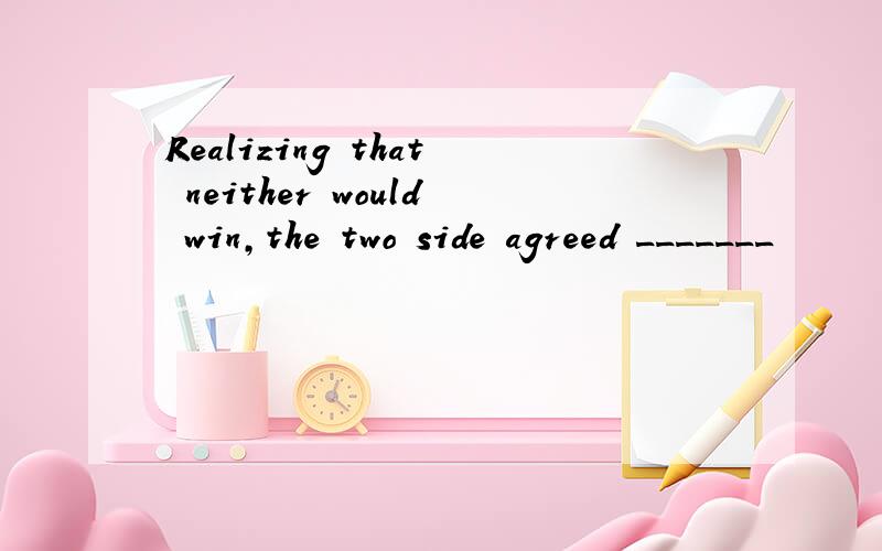 Realizing that neither would win,the two side agreed _______