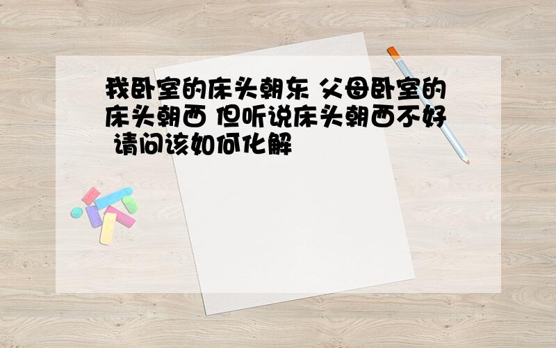 我卧室的床头朝东 父母卧室的床头朝西 但听说床头朝西不好 请问该如何化解